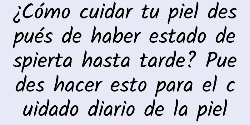 ¿Cómo cuidar tu piel después de haber estado despierta hasta tarde? Puedes hacer esto para el cuidado diario de la piel