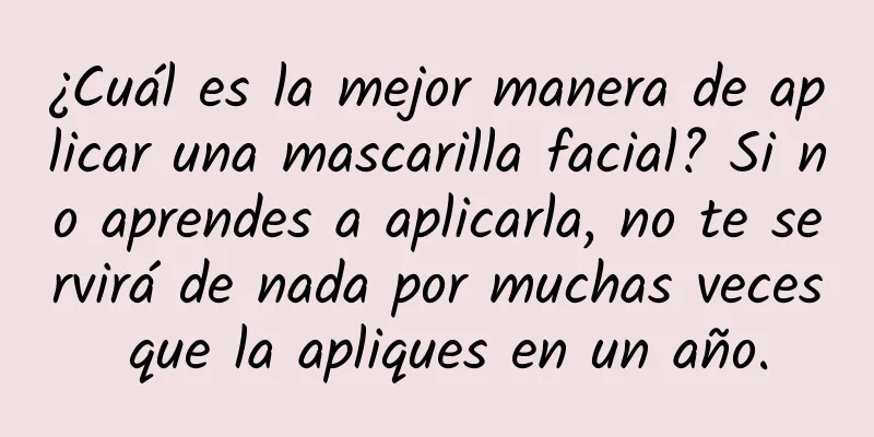 ¿Cuál es la mejor manera de aplicar una mascarilla facial? Si no aprendes a aplicarla, no te servirá de nada por muchas veces que la apliques en un año.