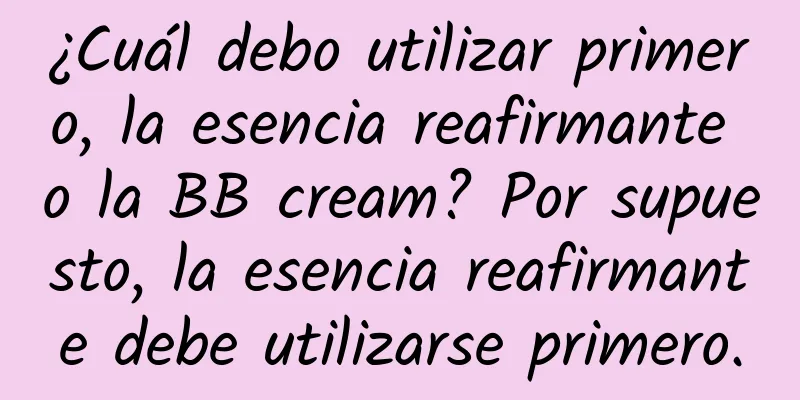 ¿Cuál debo utilizar primero, la esencia reafirmante o la BB cream? Por supuesto, la esencia reafirmante debe utilizarse primero.