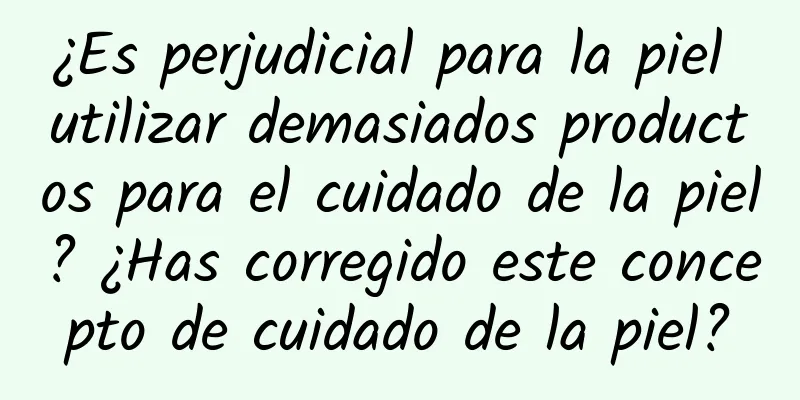 ¿Es perjudicial para la piel utilizar demasiados productos para el cuidado de la piel? ¿Has corregido este concepto de cuidado de la piel?