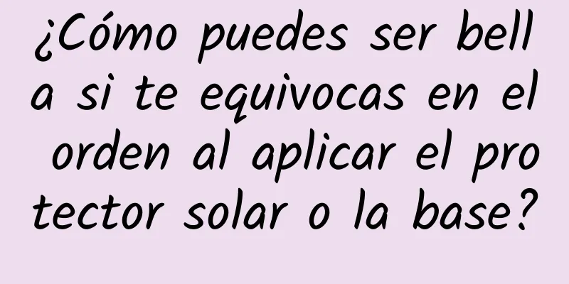 ¿Cómo puedes ser bella si te equivocas en el orden al aplicar el protector solar o la base?