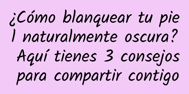 ¿Cómo blanquear tu piel naturalmente oscura? Aquí tienes 3 consejos para compartir contigo