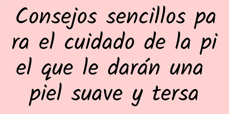 Consejos sencillos para el cuidado de la piel que le darán una piel suave y tersa