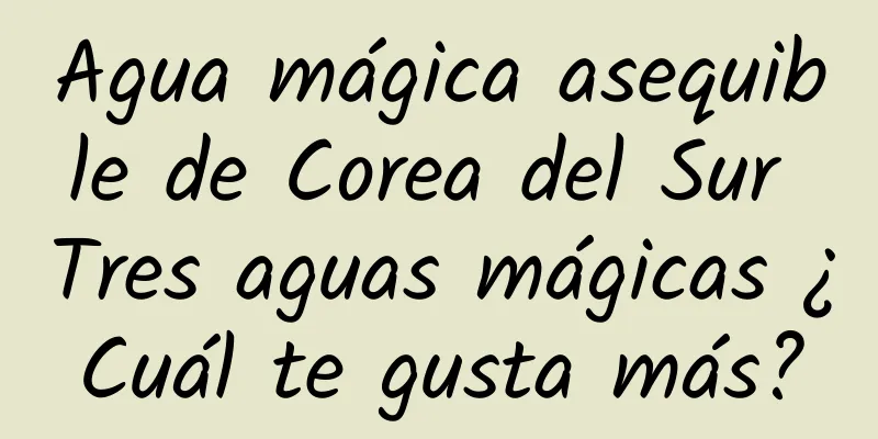 Agua mágica asequible de Corea del Sur Tres aguas mágicas ¿Cuál te gusta más?