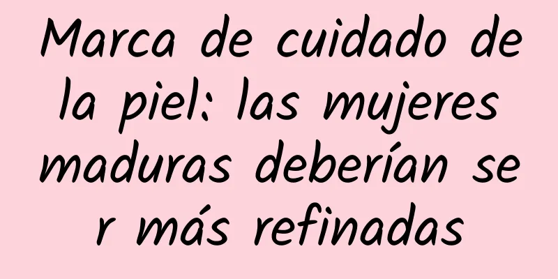 Marca de cuidado de la piel: las mujeres maduras deberían ser más refinadas