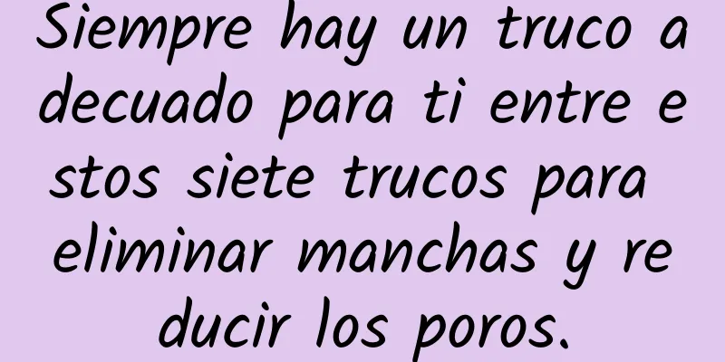 Siempre hay un truco adecuado para ti entre estos siete trucos para eliminar manchas y reducir los poros.