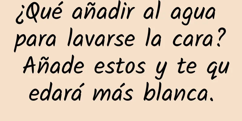 ¿Qué añadir al agua para lavarse la cara? Añade estos y te quedará más blanca.