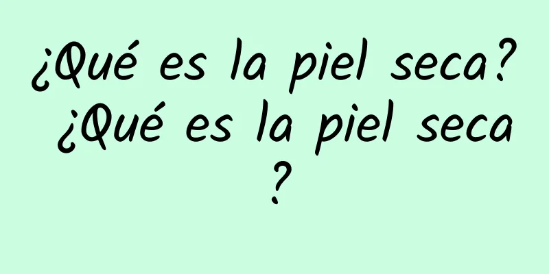 ¿Qué es la piel seca? ¿Qué es la piel seca?