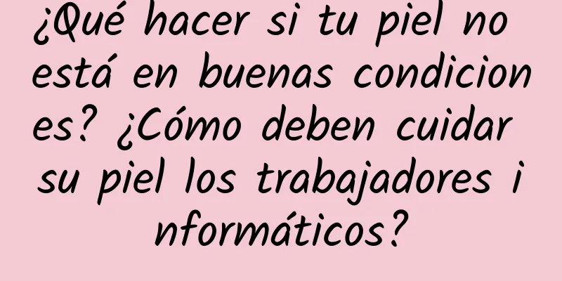 ¿Qué hacer si tu piel no está en buenas condiciones? ¿Cómo deben cuidar su piel los trabajadores informáticos?