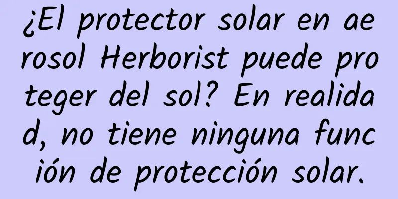 ¿El protector solar en aerosol Herborist puede proteger del sol? En realidad, no tiene ninguna función de protección solar.