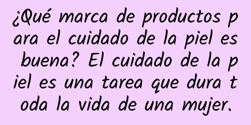 ¿Qué marca de productos para el cuidado de la piel es buena? El cuidado de la piel es una tarea que dura toda la vida de una mujer.