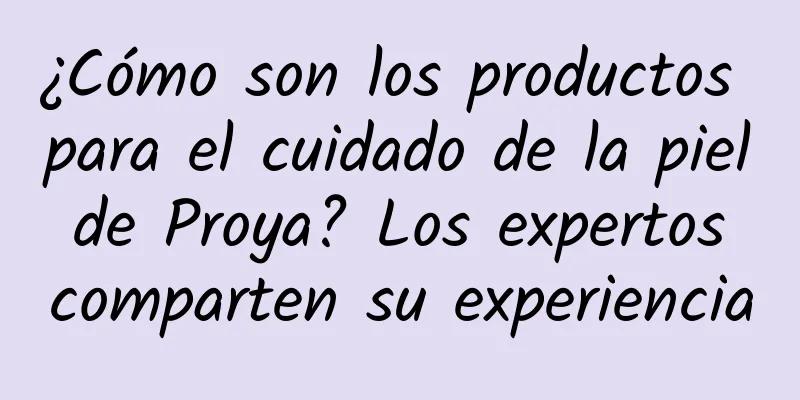 ¿Cómo son los productos para el cuidado de la piel de Proya? Los expertos comparten su experiencia