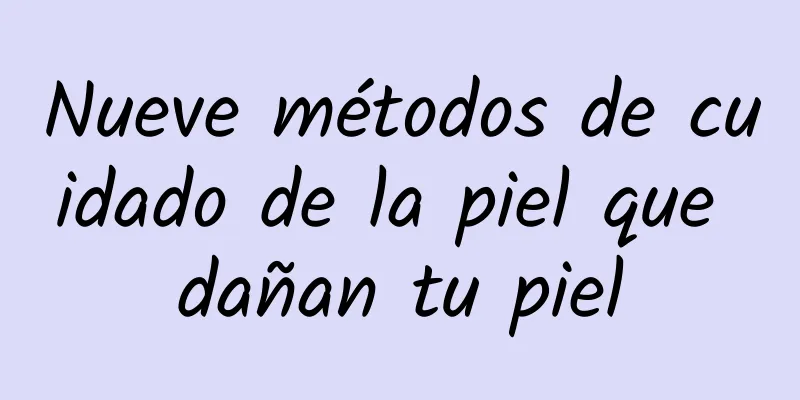 Nueve métodos de cuidado de la piel que dañan tu piel