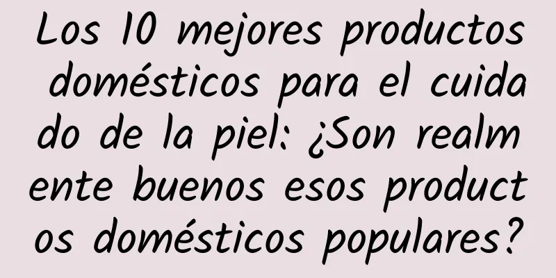 Los 10 mejores productos domésticos para el cuidado de la piel: ¿Son realmente buenos esos productos domésticos populares?