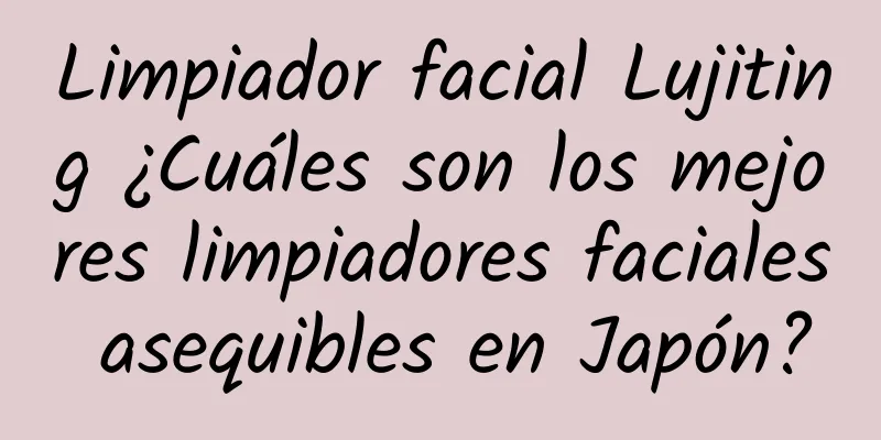 Limpiador facial Lujiting ¿Cuáles son los mejores limpiadores faciales asequibles en Japón?