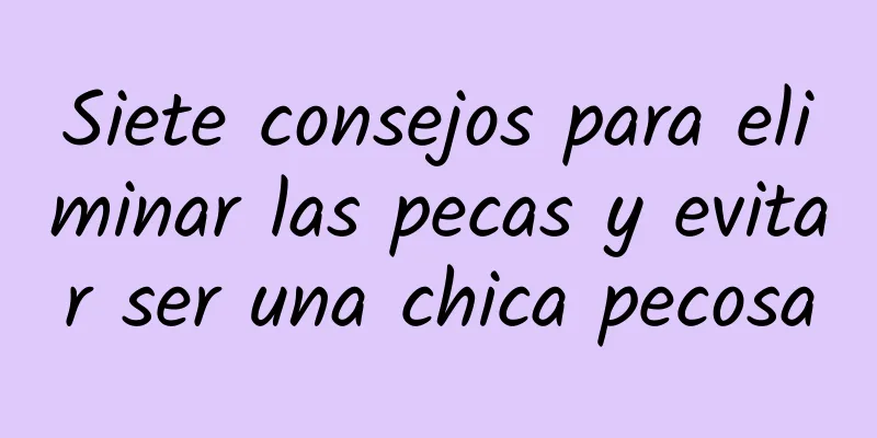 Siete consejos para eliminar las pecas y evitar ser una chica pecosa