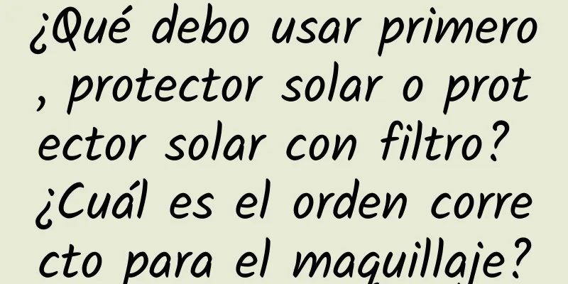 ¿Qué debo usar primero, protector solar o protector solar con filtro? ¿Cuál es el orden correcto para el maquillaje?