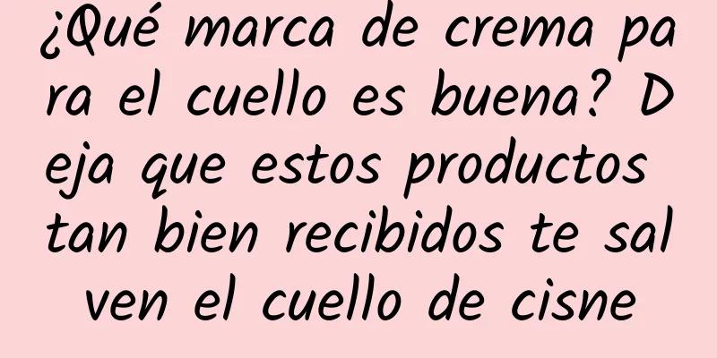 ¿Qué marca de crema para el cuello es buena? Deja que estos productos tan bien recibidos te salven el cuello de cisne