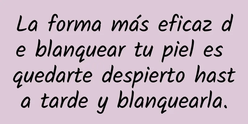 La forma más eficaz de blanquear tu piel es quedarte despierto hasta tarde y blanquearla.