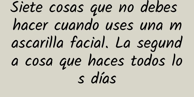 Siete cosas que no debes hacer cuando uses una mascarilla facial. La segunda cosa que haces todos los días