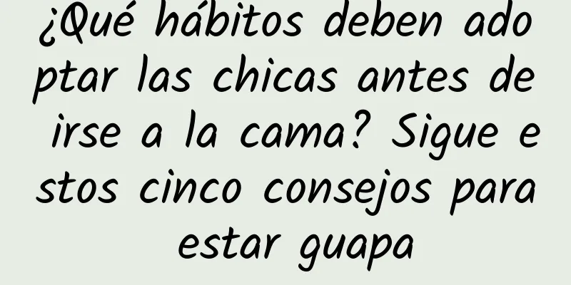 ¿Qué hábitos deben adoptar las chicas antes de irse a la cama? Sigue estos cinco consejos para estar guapa