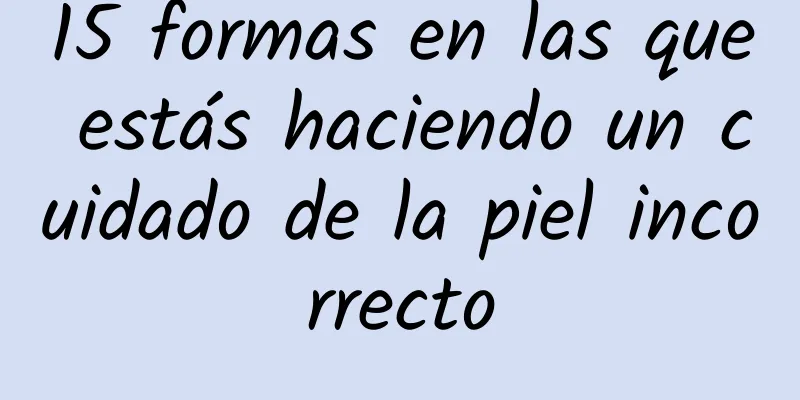 15 formas en las que estás haciendo un cuidado de la piel incorrecto