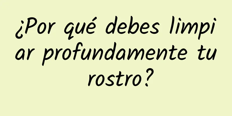 ¿Por qué debes limpiar profundamente tu rostro?