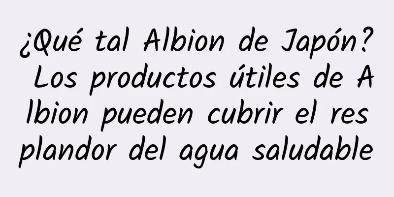 ¿Qué tal Albion de Japón? Los productos útiles de Albion pueden cubrir el resplandor del agua saludable