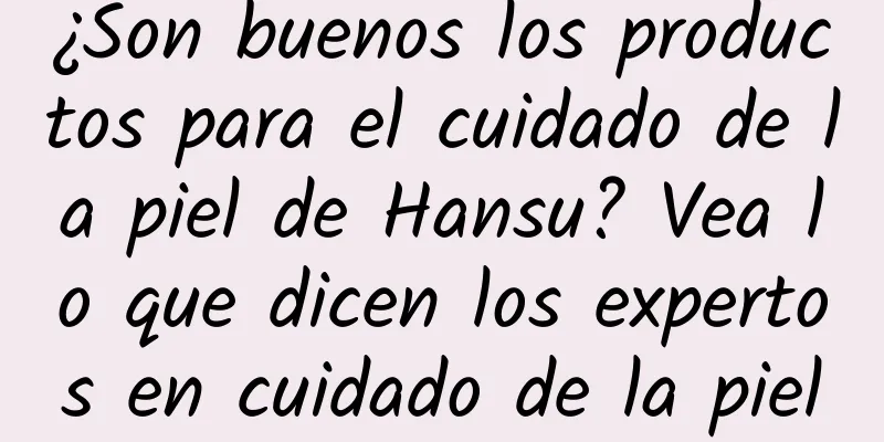 ¿Son buenos los productos para el cuidado de la piel de Hansu? Vea lo que dicen los expertos en cuidado de la piel