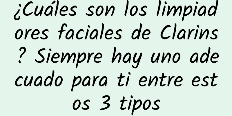 ¿Cuáles son los limpiadores faciales de Clarins? Siempre hay uno adecuado para ti entre estos 3 tipos