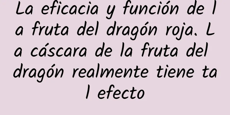 La eficacia y función de la fruta del dragón roja. La cáscara de la fruta del dragón realmente tiene tal efecto