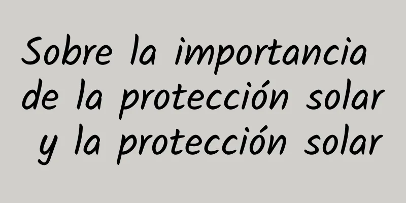 Sobre la importancia de la protección solar y la protección solar