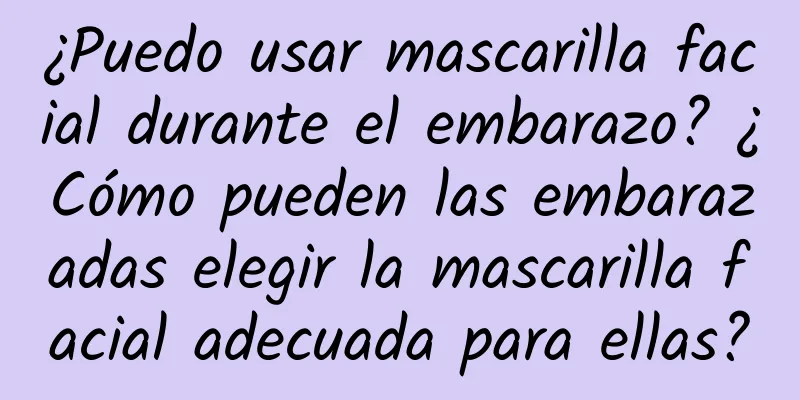 ¿Puedo usar mascarilla facial durante el embarazo? ¿Cómo pueden las embarazadas elegir la mascarilla facial adecuada para ellas?