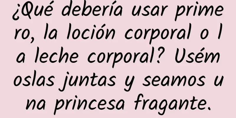 ¿Qué debería usar primero, la loción corporal o la leche corporal? Usémoslas juntas y seamos una princesa fragante.