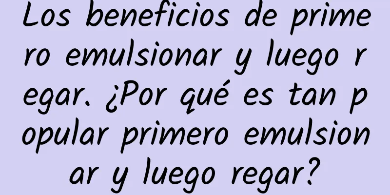 Los beneficios de primero emulsionar y luego regar. ¿Por qué es tan popular primero emulsionar y luego regar?