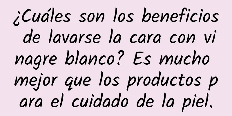 ¿Cuáles son los beneficios de lavarse la cara con vinagre blanco? Es mucho mejor que los productos para el cuidado de la piel.