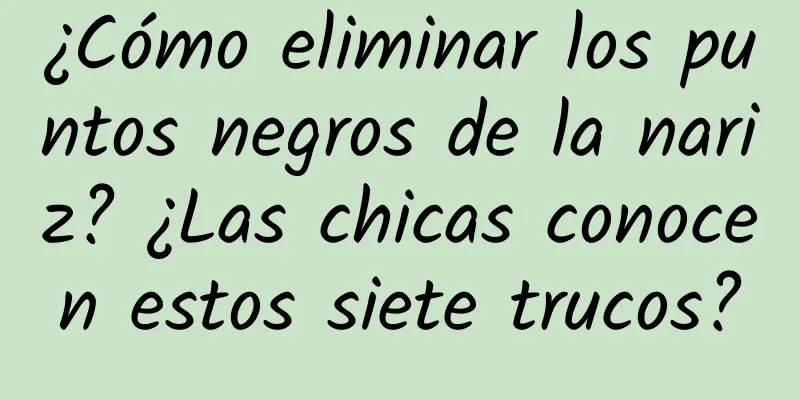 ¿Cómo eliminar los puntos negros de la nariz? ¿Las chicas conocen estos siete trucos?