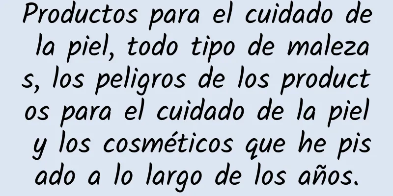 Productos para el cuidado de la piel, todo tipo de malezas, los peligros de los productos para el cuidado de la piel y los cosméticos que he pisado a lo largo de los años.