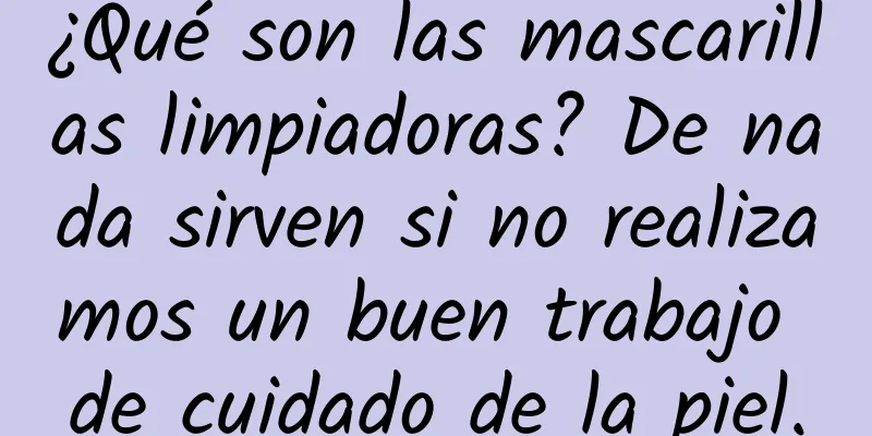 ¿Qué son las mascarillas limpiadoras? De nada sirven si no realizamos un buen trabajo de cuidado de la piel.