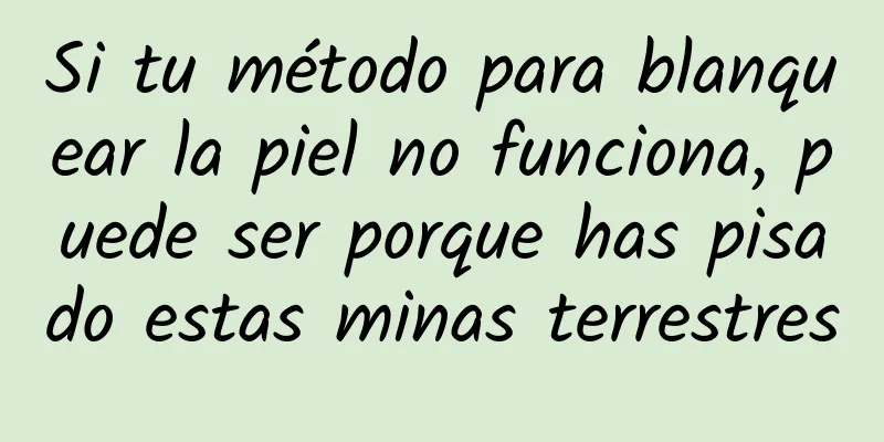 Si tu método para blanquear la piel no funciona, puede ser porque has pisado estas minas terrestres