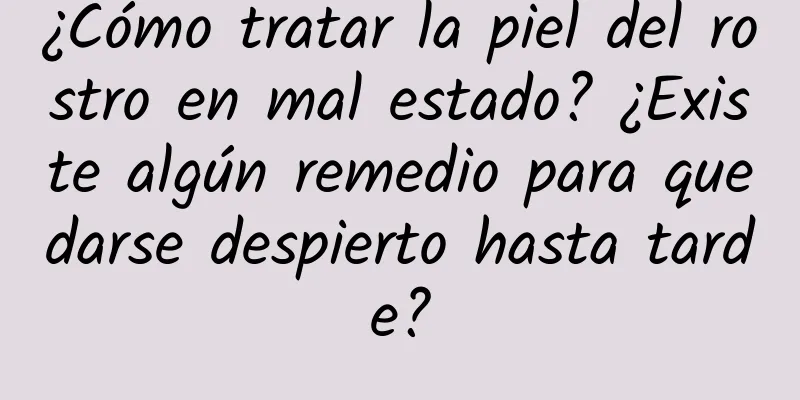 ¿Cómo tratar la piel del rostro en mal estado? ¿Existe algún remedio para quedarse despierto hasta tarde?