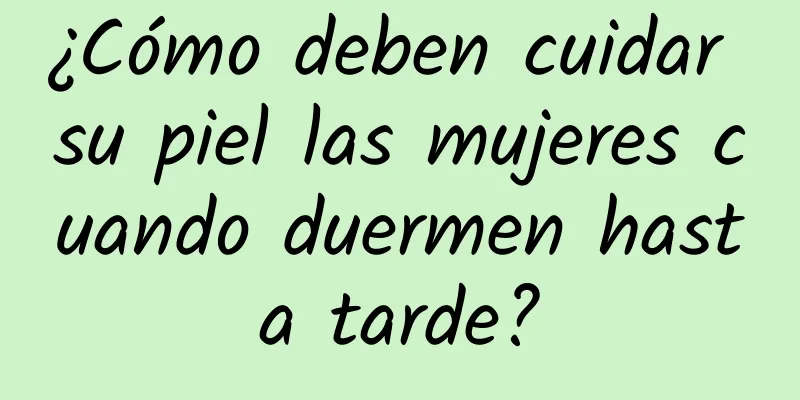 ¿Cómo deben cuidar su piel las mujeres cuando duermen hasta tarde?