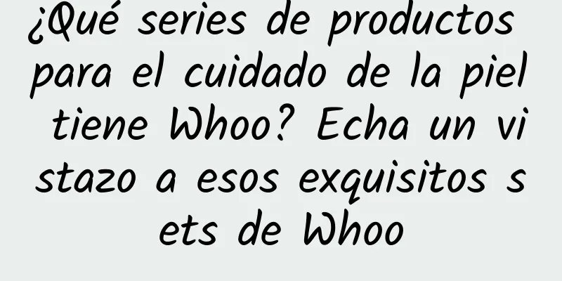 ¿Qué series de productos para el cuidado de la piel tiene Whoo? Echa un vistazo a esos exquisitos sets de Whoo