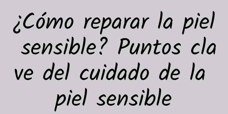 ¿Cómo reparar la piel sensible? Puntos clave del cuidado de la piel sensible