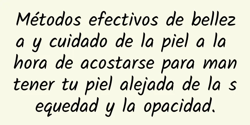 Métodos efectivos de belleza y cuidado de la piel a la hora de acostarse para mantener tu piel alejada de la sequedad y la opacidad.