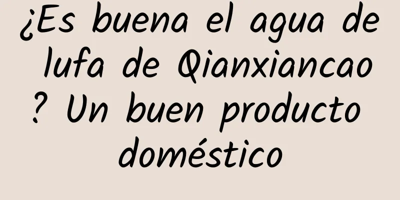 ¿Es buena el agua de lufa de Qianxiancao? Un buen producto doméstico