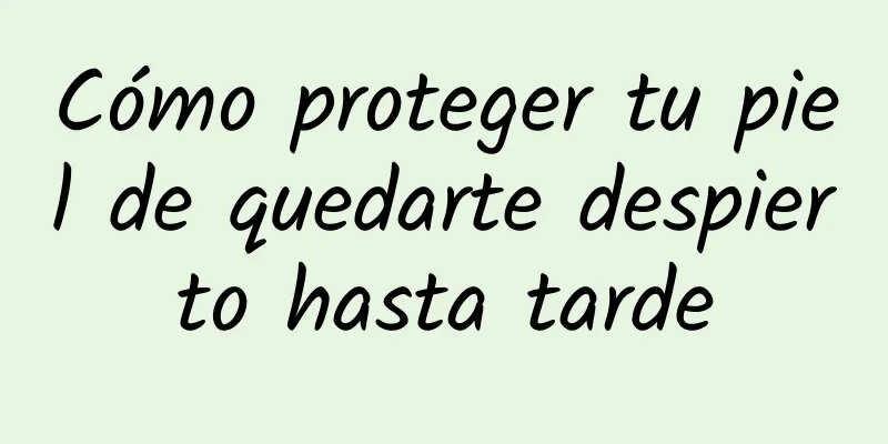 Cómo proteger tu piel de quedarte despierto hasta tarde