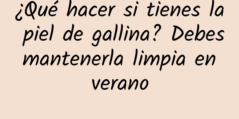 ¿Qué hacer si tienes la piel de gallina? Debes mantenerla limpia en verano