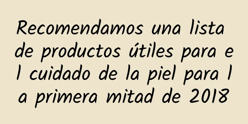 Recomendamos una lista de productos útiles para el cuidado de la piel para la primera mitad de 2018