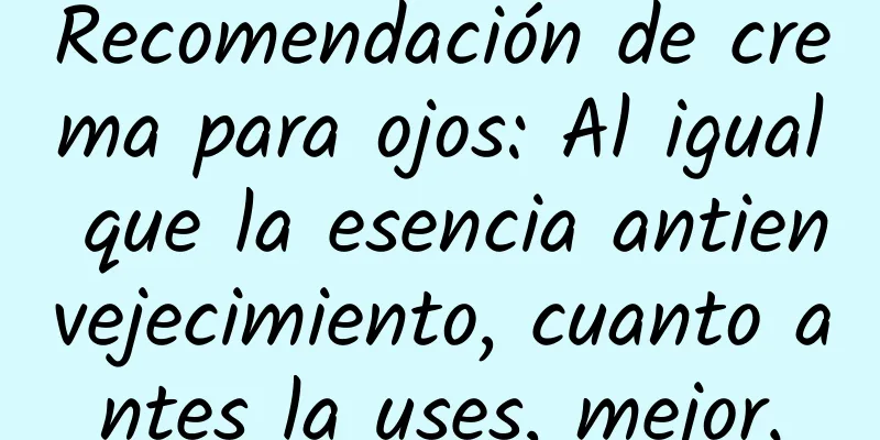 Recomendación de crema para ojos: Al igual que la esencia antienvejecimiento, cuanto antes la uses, mejor.